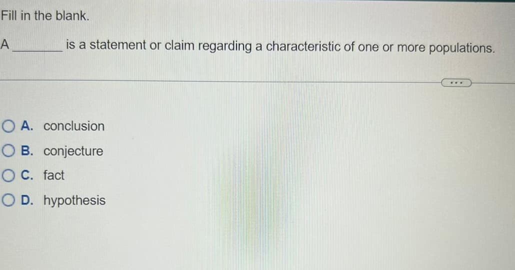 Fill in the blank.
A
is a statement or claim regarding a characteristic of one or more populations.
O A. conclusion
OB. conjecture
O C. fact
O D. hypothesis