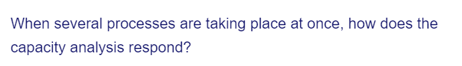 When several processes are taking place at once, how does the
capacity analysis respond?