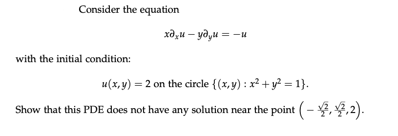 Consider the equation
хд,и — удуи —D —и
with the initial condition:
u(x, y) = 2 on the circle {(x, y) : x² + y? = 1}.
Show that this PDE does not have any solution near the point (- , ,2).
