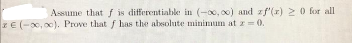 Assume thatf is differentiable in (-oo, x) and af'(r)N 0 for all
rE (-00, 00). Prove that f has the absolute minimum at x 0.
