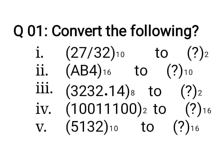 Q 01: Convert the following?
i.
to (?)2
to (?)10
(27/32)10
ii. (AB4)16
iii. (3232.14): to (?)2
iv. (10011100)2 to
(5132)10
(?)16
(?)16
V.
to
