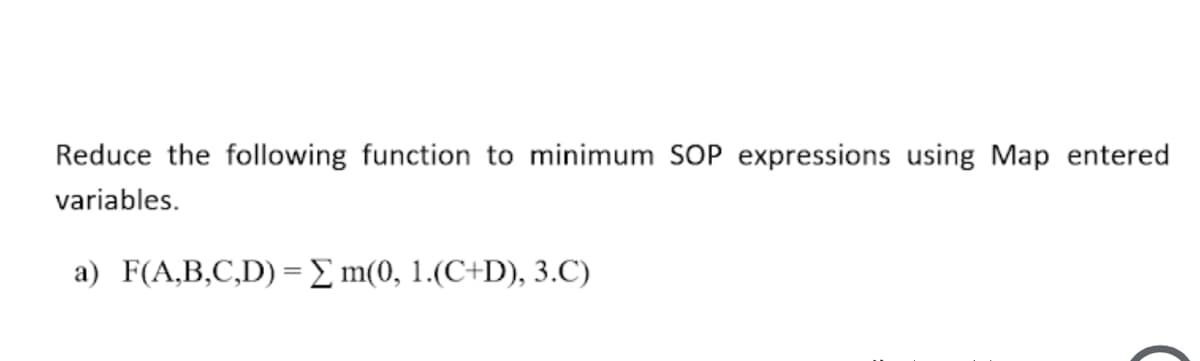 Reduce the following function to minimum SOP expressions using Map entered
variables.
a) F(A,B,C,D) = E m(0, 1.(C+D), 3.C)
