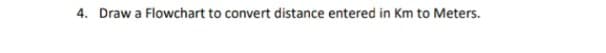 4. Draw a Flowchart to convert distance entered in Km to Meters.
