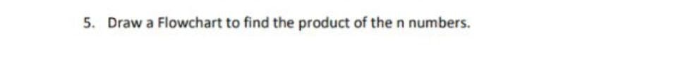 5. Draw a Flowchart to find the product of the n numbers.
