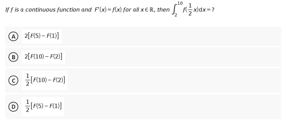 10
If f is a continuous function and F'(x)=f(x) for all x € R, then
@2[F(5) – F(1)]
A
® 2[F(10) – F(2)]
© F10) - F(2)]
O IFIS) – F1)]
D
