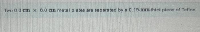 Two 6.0 cm x 6.0 cm metal plates are separated by a 0.19-mm-thick piece of Teflon.