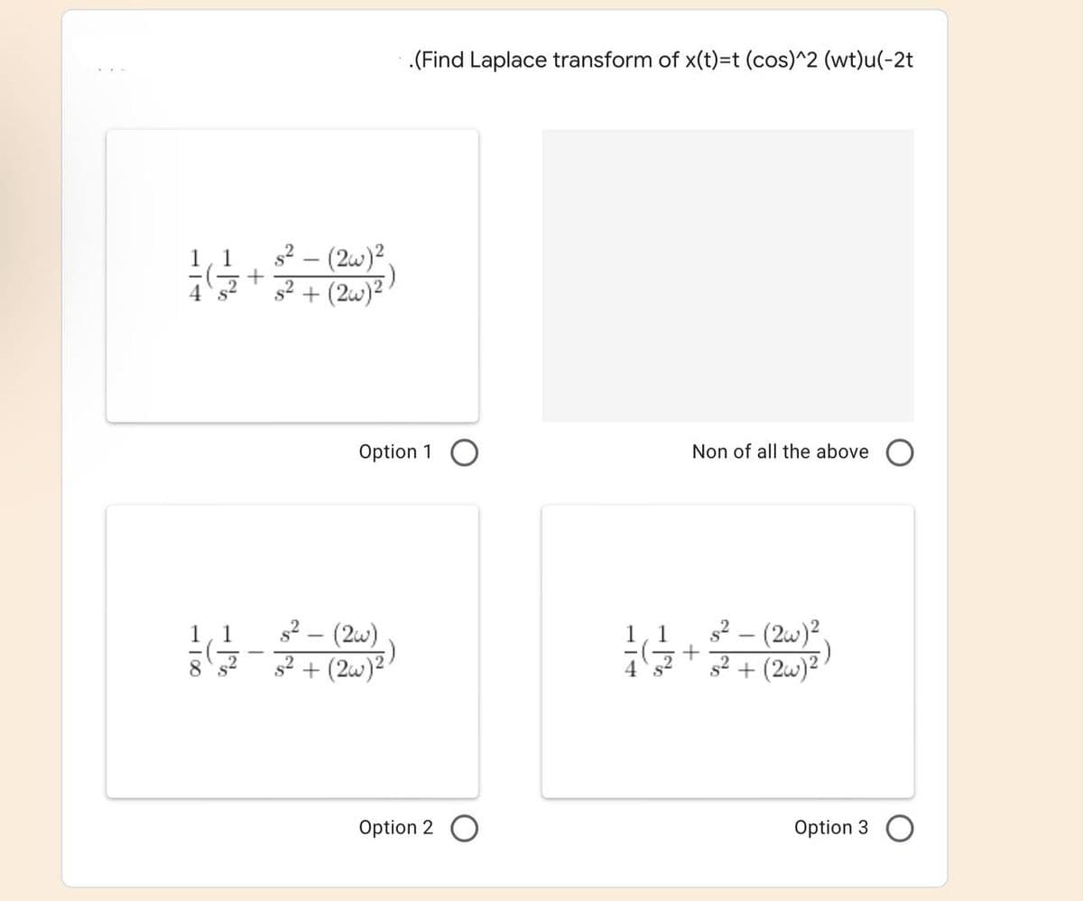 (Find Laplace transform of x(t)=t (cos)^2 (wt)u(-2t
s2 – (2w)?.
s2 + (2w)?
1
Option 1 O
Non of all the above O
s2 - (2w)
s2 + (2w)2
s² – (2w)².
s2 + (2w)2
1
Option 2 O
Option 3
