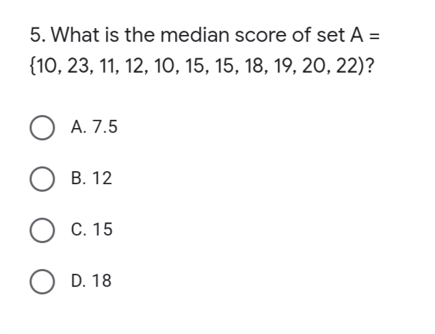 5. What is the median score of set A =
{10, 23, 11, 12, 1о, 15, 15, 18, 19, 20, 22)?
ОА.7.5
О в. 12
О с. 15
O D. 18
