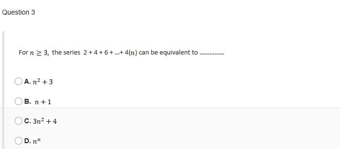 Question 3
For n 2 3, the series 2+4+6+ .+ 4(n) can be equivalent to
OA. n? +3
В. п + 1
C. 3n2 + 4
D. n"
