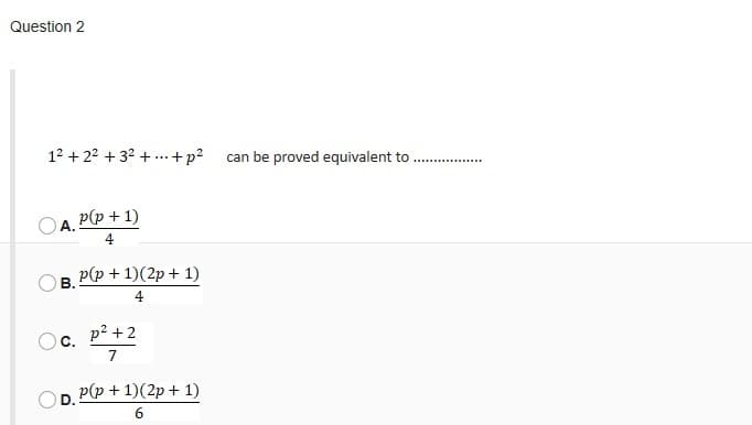 Question 2
12 + 22 + 32 + ..+p? can be proved equivalent to .
p(p + 1)
А.
4
p(p + 1)(2p + 1)
В.
4
p? +2
Ос.
7
Р(p + 1)(2p + 1)
D.
