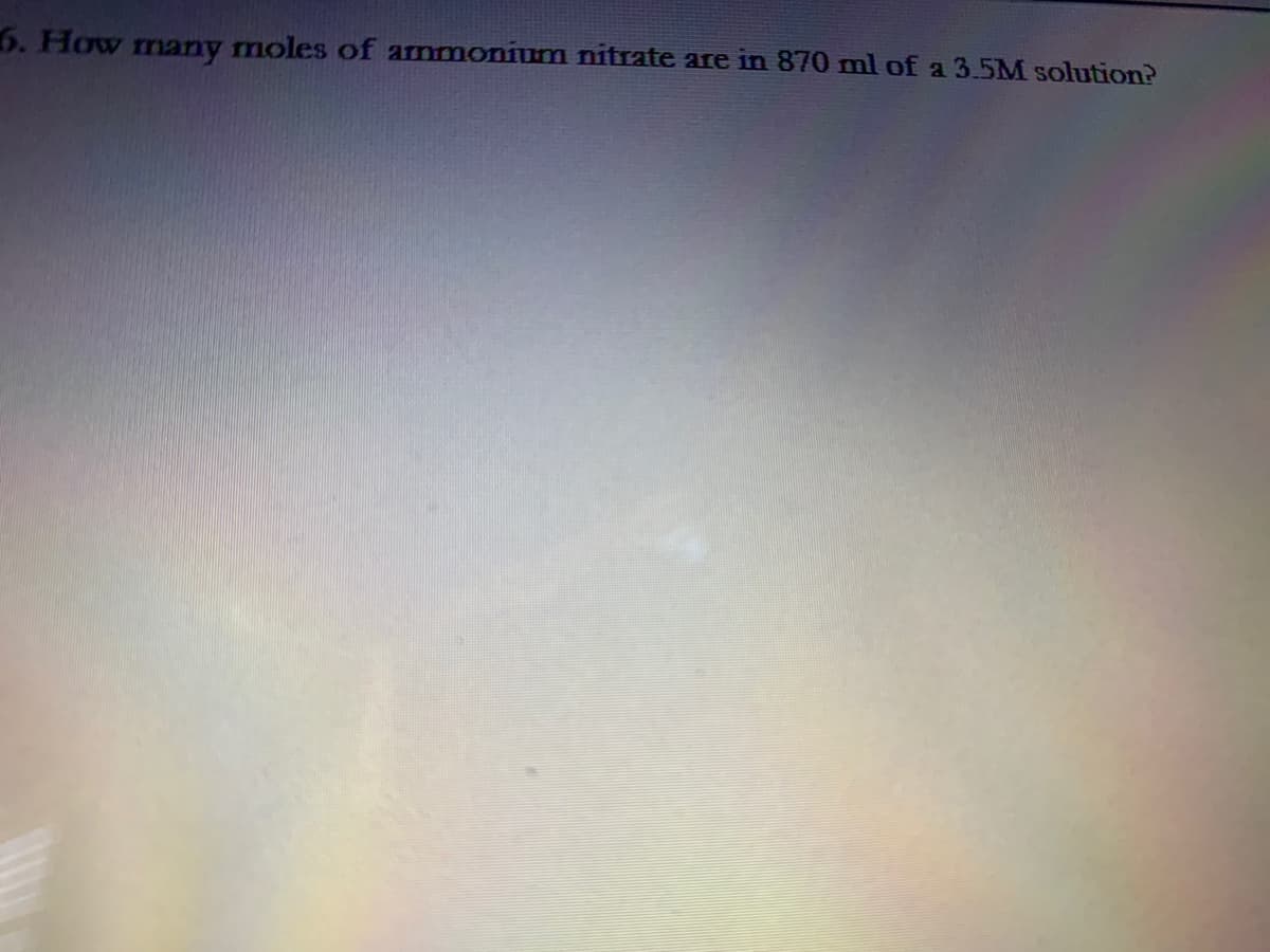 6. How many moles of ammonium nitrate are in 870 ml of a 3.5M solution?
