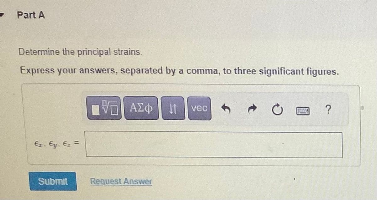 Part A
Determine the principal strains.
Express your answers, separated by a comma, to three significant figures.
Ez. Ey. Ez =
Submit
1VE ΑΣΦ | 11
Request Answer
vec
C
?