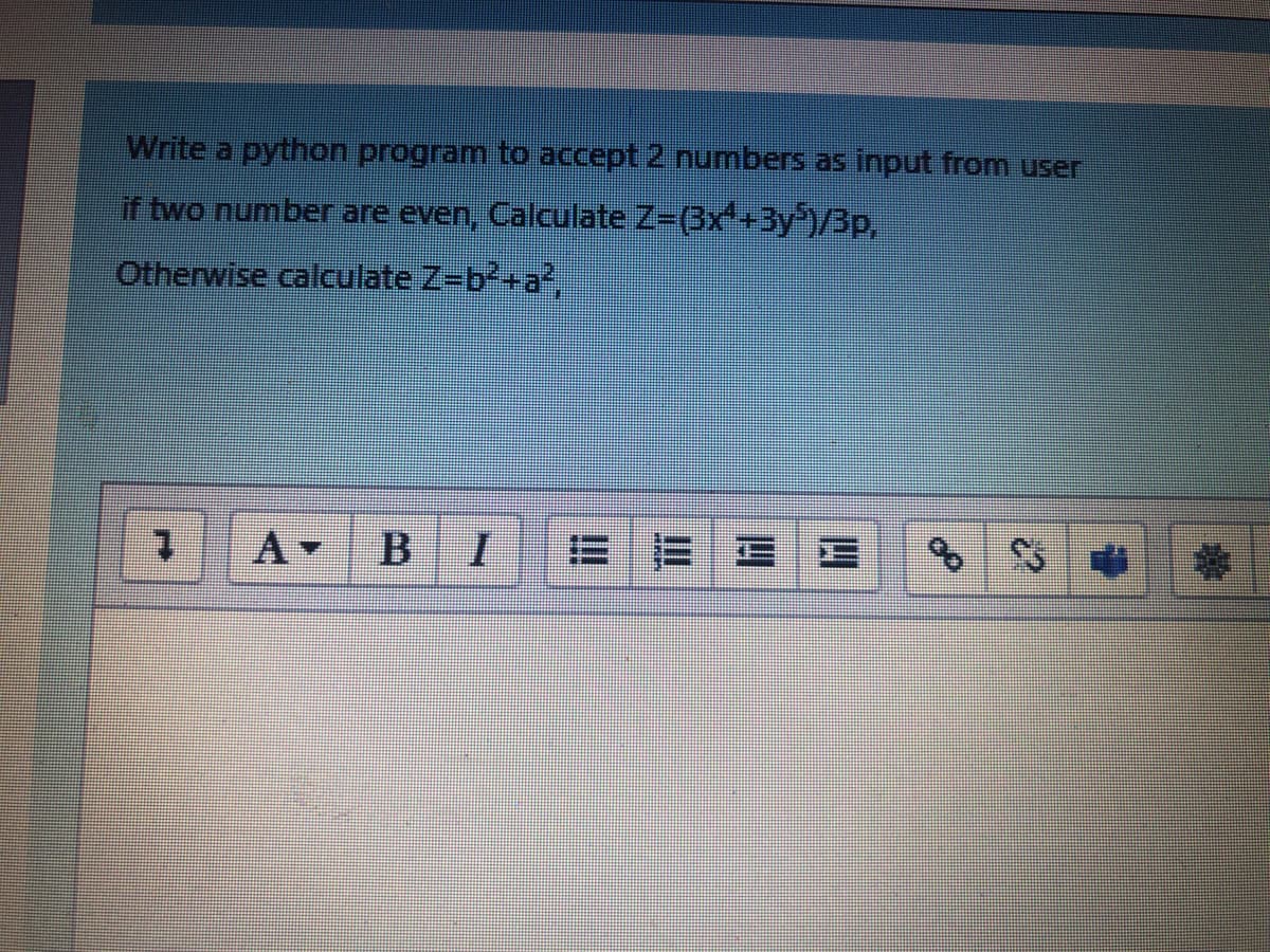 Write a python program to accept 2 numbers as input from user
if two number are even, Calculate Z-(3x+3y)/3p,
Otherwise calculate Z-b+a?,
A-
BIE
1.
E1Eヨ
