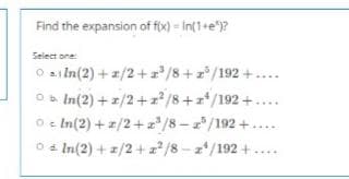 Find the expansion of fx) = In(1+e")?
Select one:
O ai In(2) + a/2+a/8+z /192 +....
O In(2) + z/2+z /8+ */192+.
O c In(2) +a/2+ z*/8 - z" /192 +....
O 4 In(2) + /2+ z² /8-z/192 + ....
