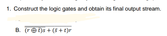 1. Construct the logic gates and obtain its final output stream.
B. (r O t)s + (5 +t)r
