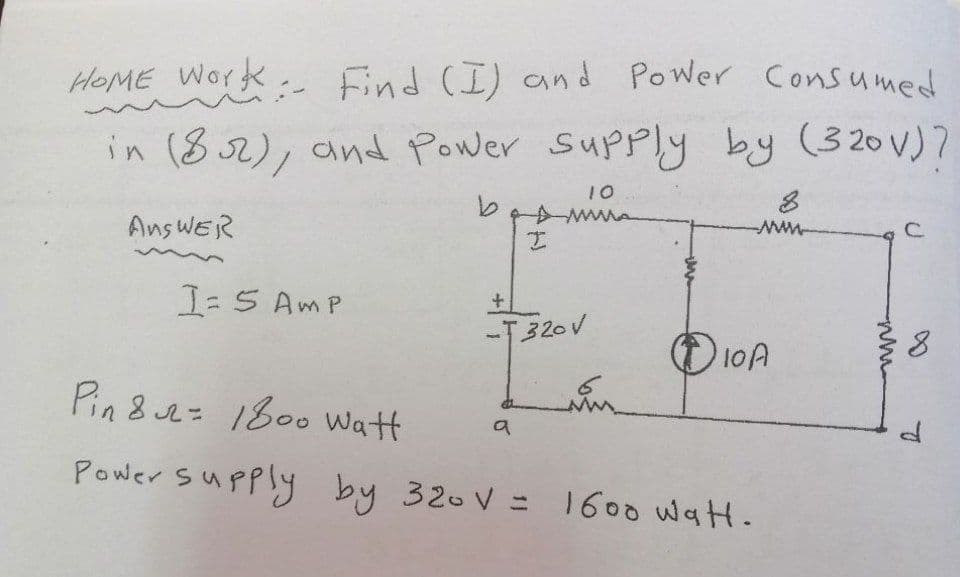 HOME Work Find (I) and Power Consumed
in (8 52), and Power Supply by (320V)7
10
www-
Ans WER
I=S AmP
-T320 V
O 10A
Pin 8 2= 1800 Wat
Power supply by 320V =
= 1600 WatH.
%3D
