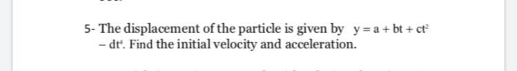 5- The displacement of the particle is given by y = a + bt + ct
- dt'. Find the initial velocity and acceleration.
