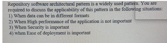 Repository software architectural pattern is a widely used pattern. You are
required to discuss the applicability of this pattern in the following situations:
1) When data can be in different formats
2) When High performance of the application is not important
3) When Security is important
4) when Ease of deployment is important