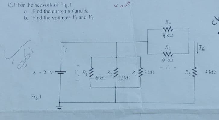 Voult
Q.I For the network of Fig. I
a. Find the currents / and l
R4
b. Find the voitages V and V's
9k!!
16
9 kl2
3 k!!
R.6
4 k!?
R1
R.
E = 24 V-
6 k?
12 K!
Fig. 1
