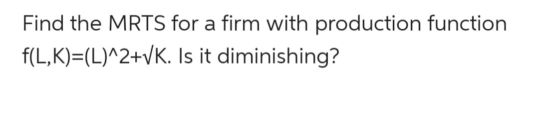 Find the MRTS for a firm with production function
f(L,K)=(L)^2+vK. Is it diminishing?
