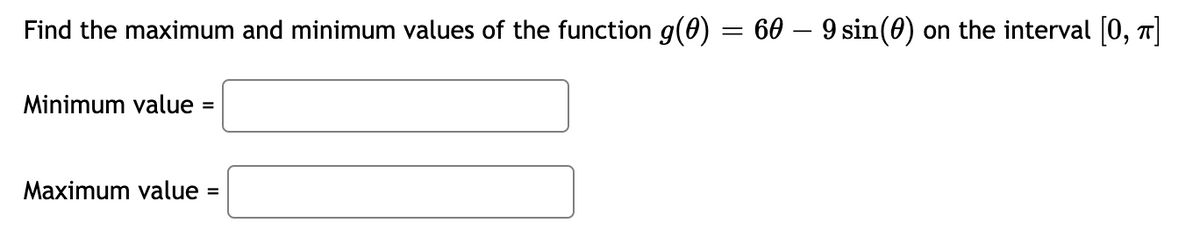 Find the maximum and minimum values of the function g(0) = 60 – 9 sin(0) on the interval [0, π]
Minimum value =
Maximum value =