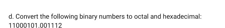 d. Convert the following binary numbers to octal and hexadecimal:
11000101.001112
