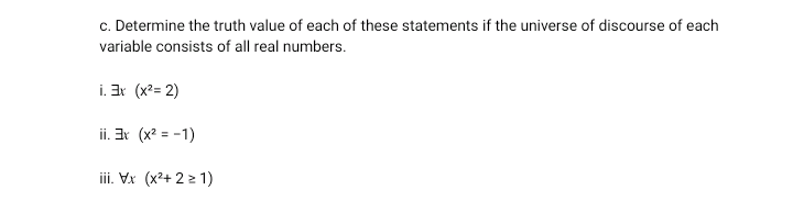 c. Determine the truth value of each of these statements if the universe of discourse of each
variable consists of all real numbers.
i. Ir (x?= 2)
ii. Ar (x? = -1)
iii. Vx (x2+ 2 2 1)
