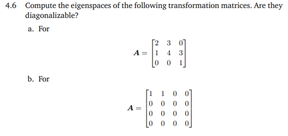 4.6 Compute the eigenspaces of the following transformation matrices. Are they
diagonalizable?
a. For
[2 3 0]
A = 1 4 3
0 0
1
b. For
Г1 1 0 0
0 0 0 0
0 0 0
A =
-
