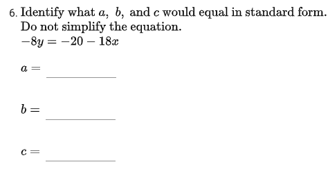 6. Identify what a, b, and c would equal in standard form.
Do not simplify the equation.
-8y = -20 – 18x
a
b =
