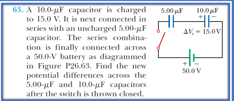 63. A 10.0-µF capacitor is charged
5.00 аF
10.0 µF
+
to 15.0 V. It is next connected in
series with an uncharged 5.00-µF
capacitor. The series combina-
tion is finally connected across
a 50.0-V battery as diagrammed
in Figure P26.63. Find the new
potential differences across the
5.00-uF and 10.0-µF capacitors
after the switch is thrown closed.
AV; = 15.0 V
+
50.0 V
