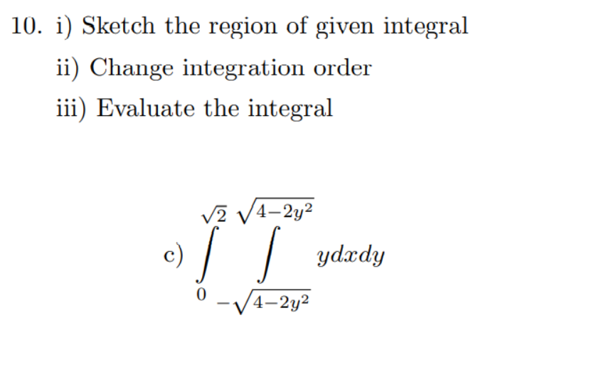 10. i) Sketch the region of given integral
ii) Change integration order
iii) Evaluate the integral
V? V4-2y²
c)
|| ydzdy
-V4-2y?
