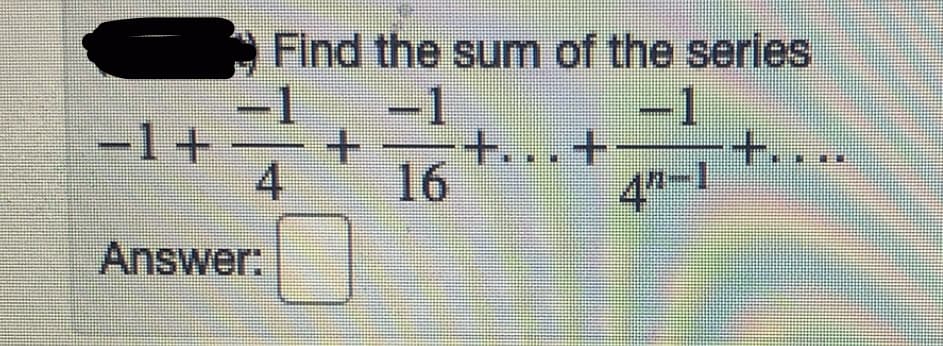 Find the sum of the series
-1
-1+
4.
-1
+...+
4-1
+.
16
Answer:
