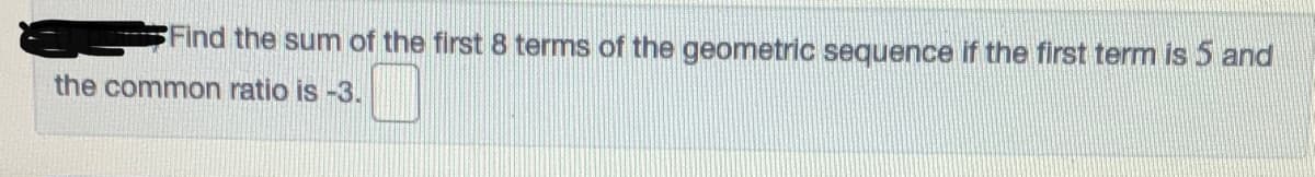 Find the sum of the first 8 terms of the geometric sequence if the first term is 5 and
the common ratio is -3.
