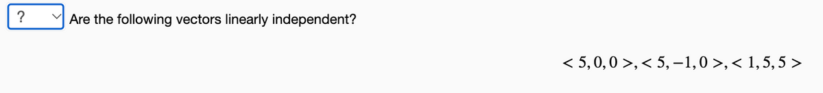M Are the following vectors linearly independent?
< 5,0,0 >,< 5, -1,0 >,< 1,5,5 >
