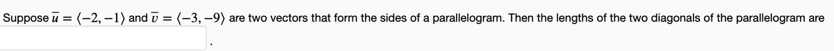 Suppose u = (-2, –1) and v = (-3, –9) are two vectors that form the sides of a parallelogram. Then the lengths of the two diagonals of the parallelogram are
