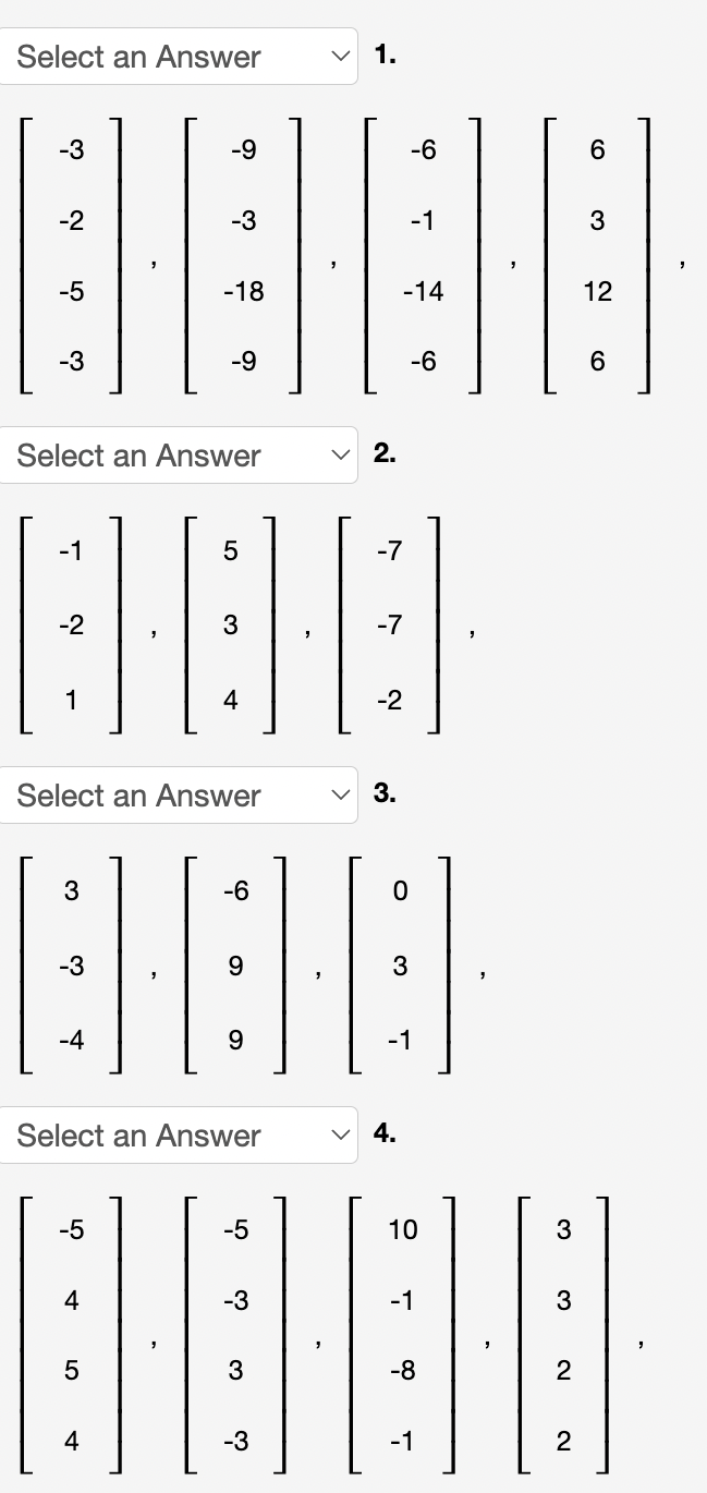 Select an Answer
1.
-3
-9
-6
-2
-3
-1
3
-5
-18
-14
12
-3
-9
-6
6.
Select an Answer
2.
-1
-7
-2
3
-7
1
4
-2
Select an Answer
v 3.
3
-6
-3
9
3
-4
-1
Select an Answer
4.
-5
-5
10
3
4
-3
-1
3
3
-8
2
4
-3
-1
LO
