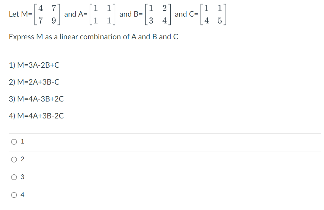 4 7
2
Let M-[and A-and-]-[3]
B=
7
Express M as a linear combination of A and B and C
1) M=3A-2B+C
2) M=2A+3B-C
3) M=4A-3B+2C
4) M=4A+3B-2C
O 1
2
3
O 4
A=
C=
1
4 5