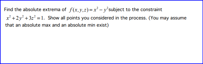 Find the absolute extrema of f(x, y, z)=x² - y²subject to the constraint
x²+2y² +3z² = 1. Show all points you considered in the process. (You may assume
that an absolute max and an absolute min exist)