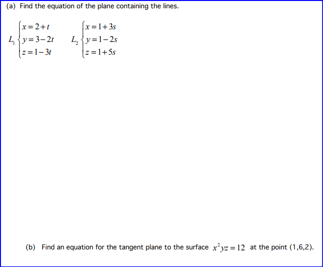 (a) Find the equation of the plane containing the lines.
x=2+t
Ly=3-2t
|z=1-3t
x=1+3s
L₂y=1-2s
z = 1+5s
(b) Find an equation for the tangent plane to the surface x²yz = 12 at the point (1,6,2).