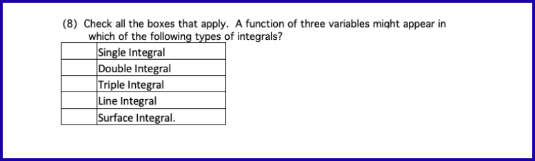 (8) Check all the boxes that apply. A function of three variables might appear in
which of the following types of integrals?
Single Integral
Double Integral
Triple Integral
Line Integral
Surface Integral.