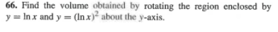 66. Find the volume obtained by rotating the region enclosed by
y = In x and y = (In x)² about the y-axis.
