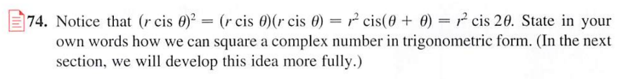 74. Notice that (r cis 0)2 = (r cis 0)(r cis 0) = r cis(0 + 0) = 12 cis 20. State in your
own words how we can square a complex number in trigonometric form. (In the next
section, we will develop this idea more fully.)
