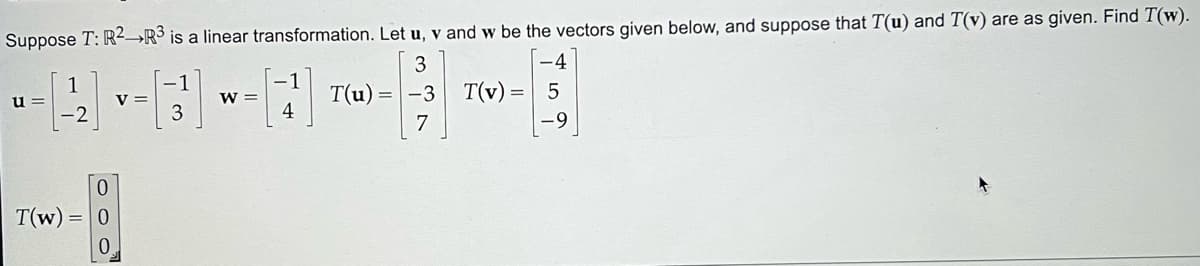 Suppose T: R² R³ is a linear transformation. Let u, v and w be the vectors given below, and suppose that T(u) and T(v) are as given. Find T(w).
3
T(u) = -3
7
u=
1
T(W) =
0
-[3]
V=
W =
4
T(v) =
5
-9