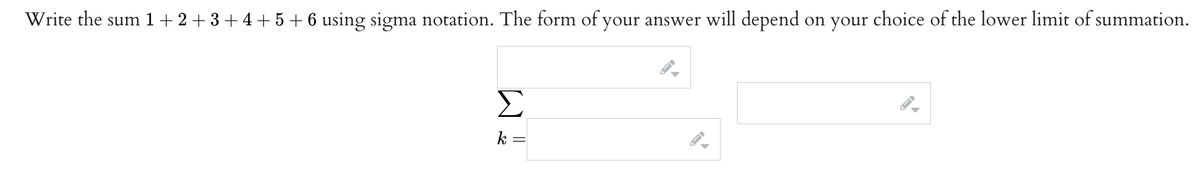 Write the sum 1+2+3+4+5+6 using sigma notation. The form of your answer will depend on your choice of the lower limit of summation.
Σ
k :