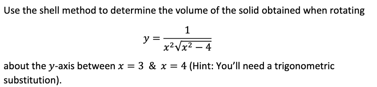 Use the shell method to determine the volume of the solid obtained when rotating
1
y = x²√√x² - 4
about the y-axis between x = 3 & x = 4 (Hint: You'll need a trigonometric
substitution).