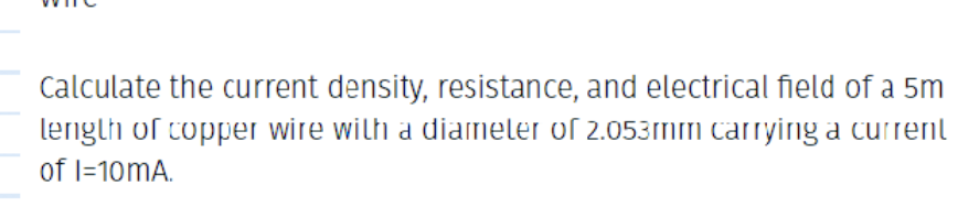 Calculate the current density, resistance, and electrical field of a 5m
length of copper wire with a diameter of 2.053mm carrying a current
of I=10mA.