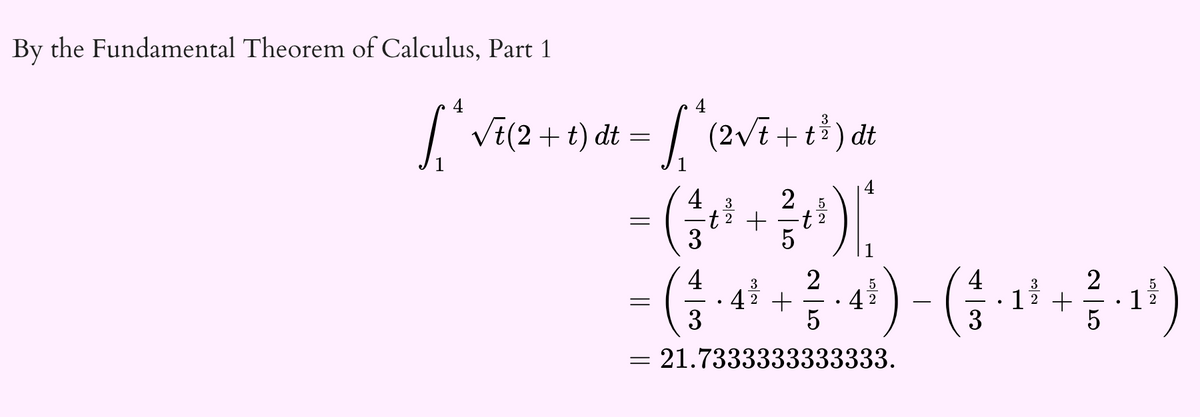 By the Fundamental Theorem of Calculus, Part 1
4
3
[ * √t (2 + t) dt = [ ^ ( 2 √² + t ³ ) dt
=
=
=
4
3
+
3
2 5
5
21.7333333333333.
2
3
4 2
2 +
3
3 2
+