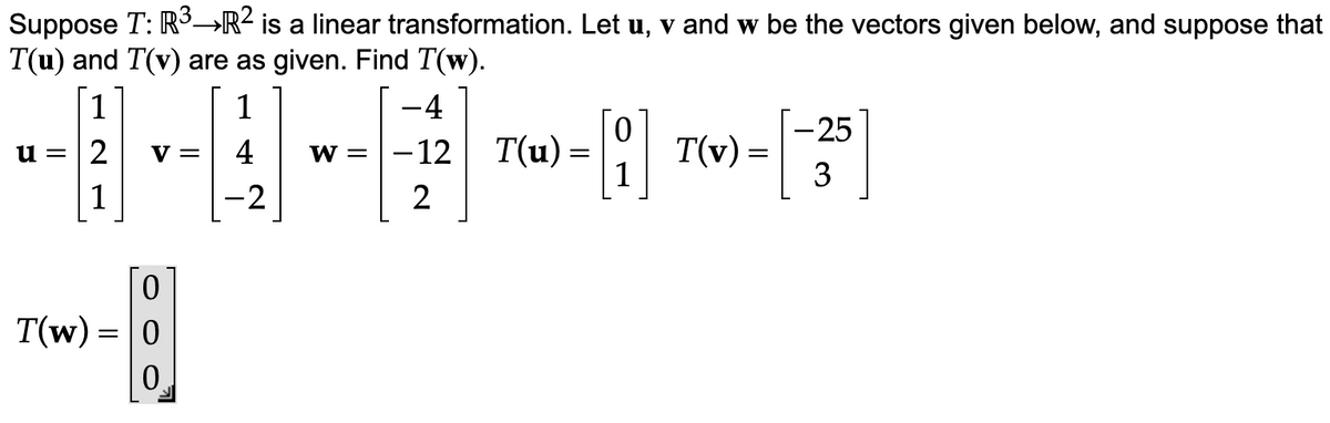 Suppose T: R³-R² is a linear transformation. Let u, v and w be the vectors given below, and suppose that
T(u) and T(v) are as given. Find T(w).
---4---0-3³
-12 T(u) = T(v) =
2
u =
1
2
1
0
T(w) = 0
0
1
-2
-25