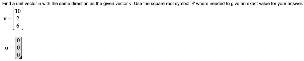 Find a unit vector u with the same direction as the given vector v. Use the square root symbol '√' where needed to give an exact value for your answer.
10
2
6
V =
0
u=0
0.