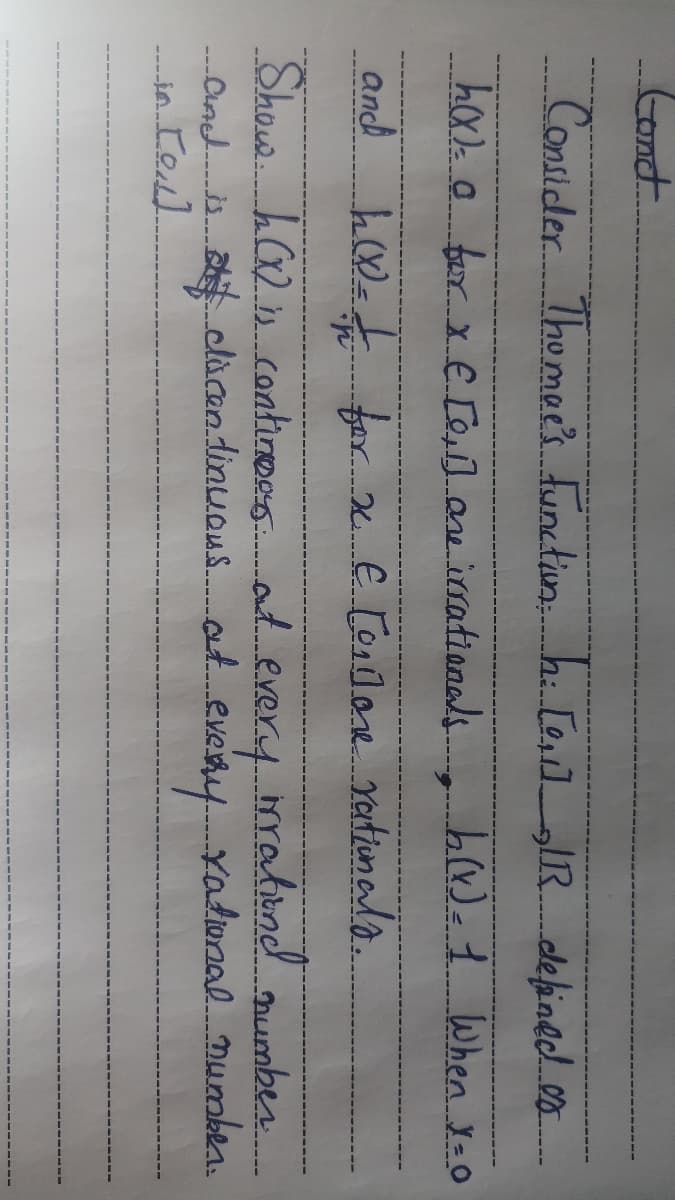 Cont
Consider Thomee's functiun. hi [ealIR defined.
hx) 0 far x E [o,] aeirsationals.
andh
004for . E Tonlane rationalo.
Show. h) continees.at every rrationd mumber.
cdücen tinuou.at
Yalional numben.
every
--Cnd.
.--in Co]
